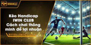 Kèo Handicap IWIN CLUB – Cách chơi thông minh để lợi nhuận