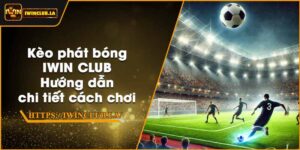 Kèo phát bóng IWIN CLUB – Hướng dẫn chi tiết cách chơi
